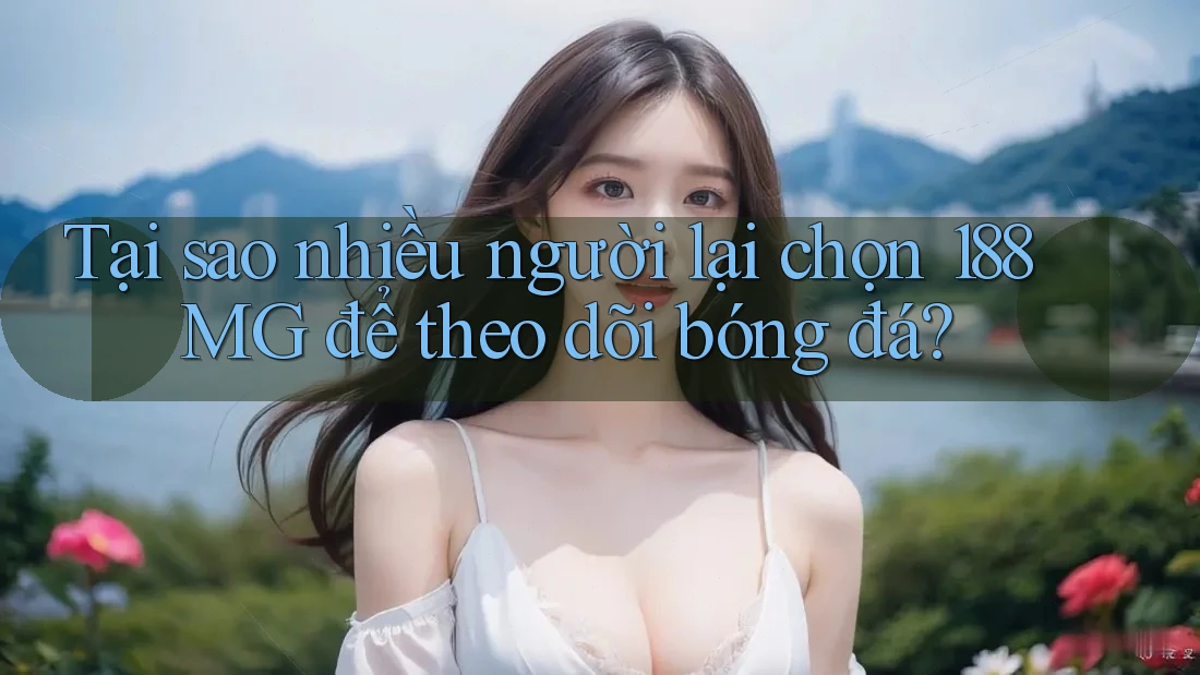 Tại sao nhiều người lại chọn 188MG để theo dõi bóng đá?