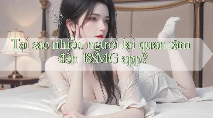 Tại sao nhiều người lại quan tâm đến 188MG app?