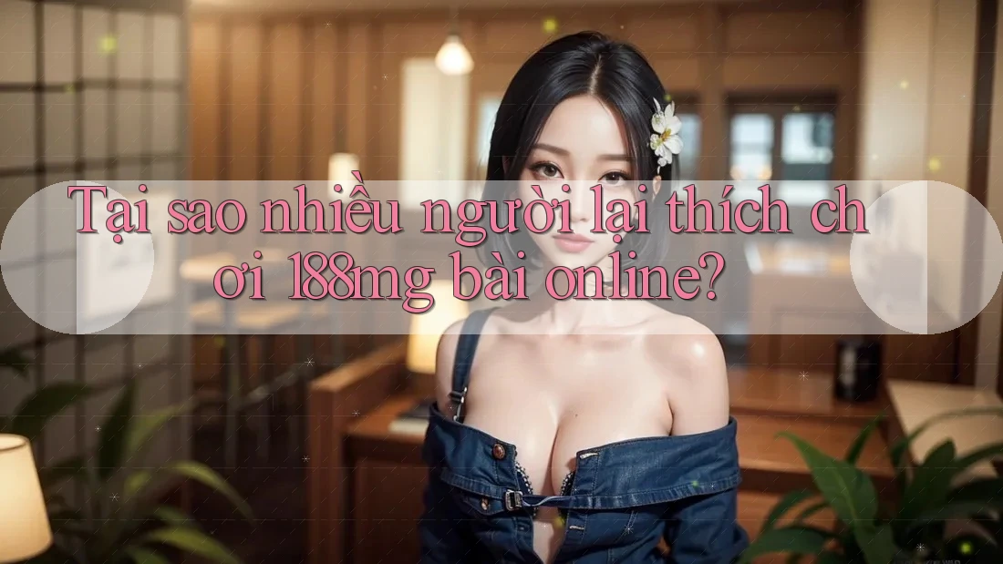 Tại sao nhiều người lại thích chơi 188mg bài online?