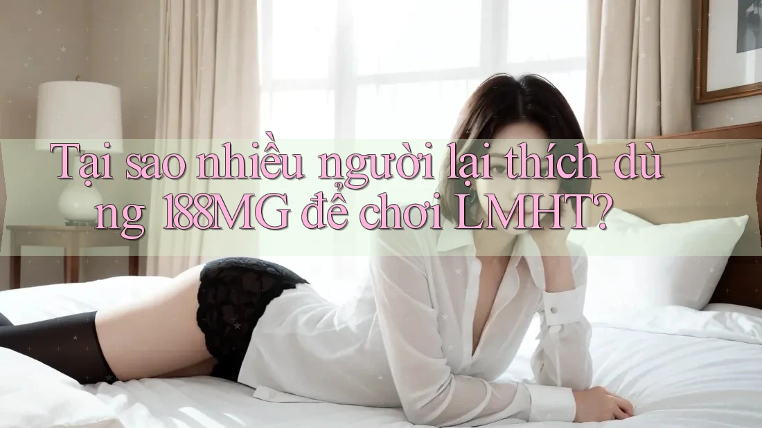Tại sao nhiều người lại thích dùng 188MG để chơi LMHT?