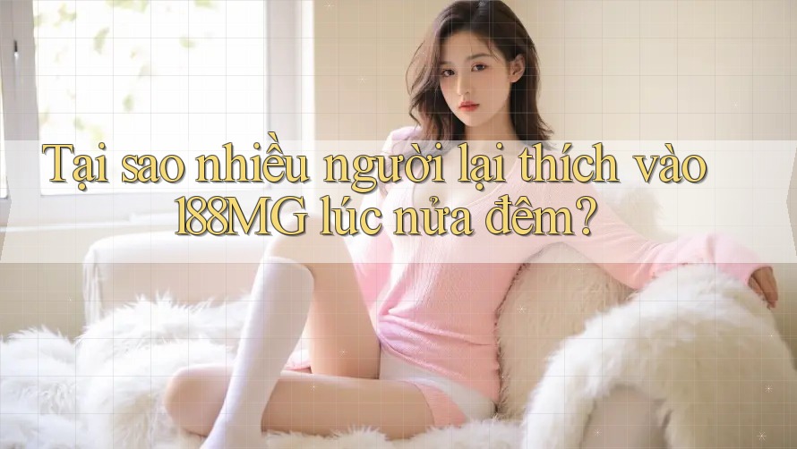 Tại sao nhiều người lại thích vào 188MG lúc nửa đêm?