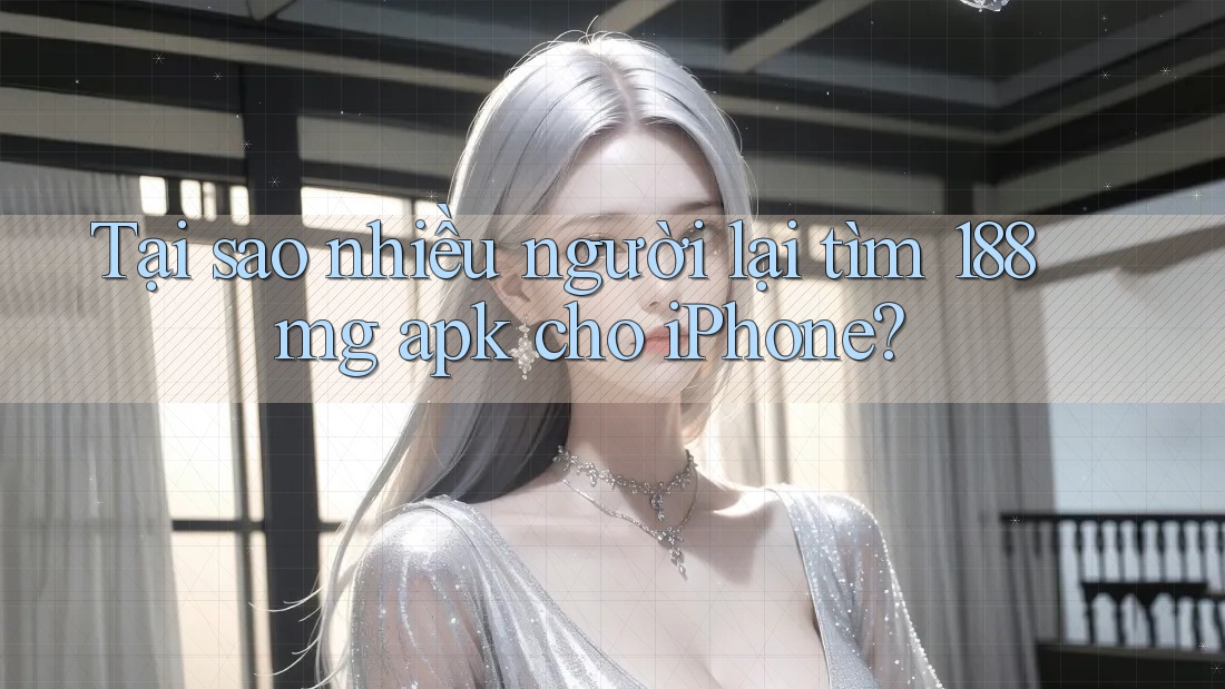 Tại sao nhiều người lại tìm 188mg apk cho iPhone?