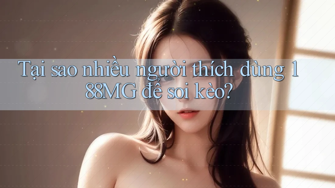 Tại sao nhiều người thích dùng 188MG để soi kèo?