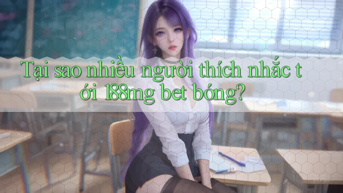 Tại sao nhiều người thích nhắc tới 188mg bet bóng?
