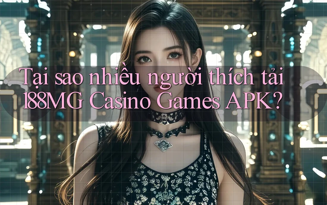Tại sao nhiều người thích tải 188MG Casino Games APK?