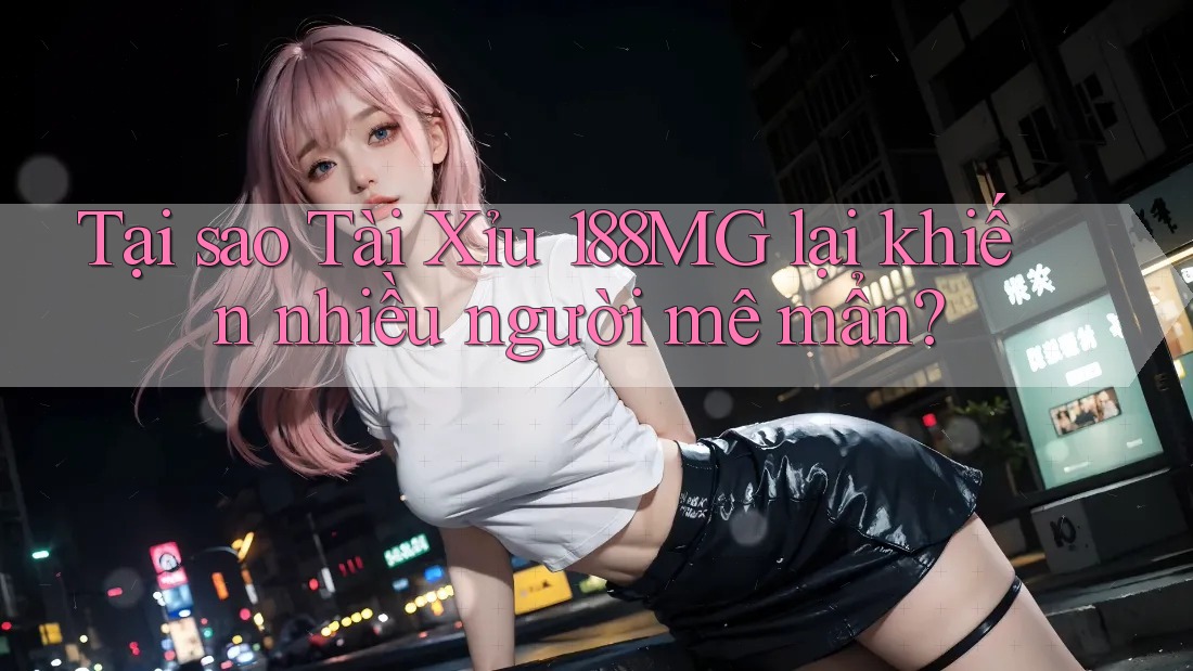 Tại sao Tài Xỉu 188MG lại khiến nhiều người mê mẩn?