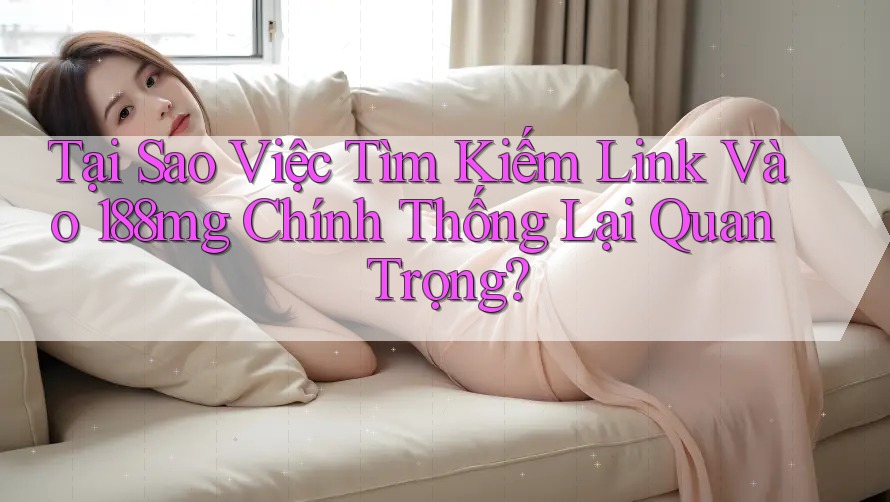 Tại Sao Việc Tìm Kiếm Link Vào 188mg Chính Thống Lại Quan Trọng?