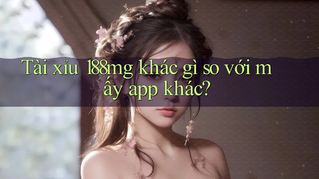 Tài xỉu 188mg khác gì so với mấy app khác?