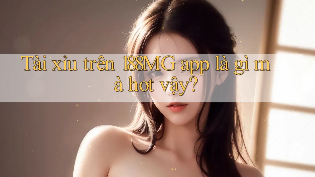 Tài xỉu trên 188MG app là gì mà hot vậy?