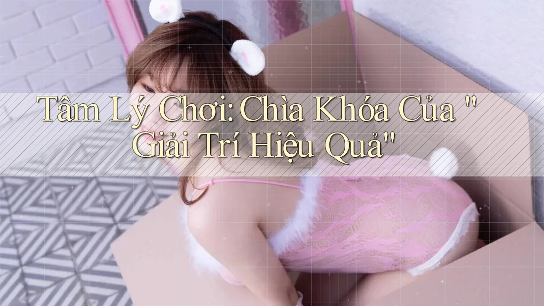 Tâm Lý Chơi: Chìa Khóa Của “Giải Trí Hiệu Quả”
