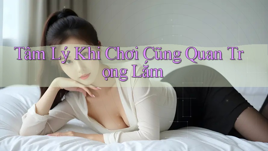 Tâm Lý Khi Chơi Cũng Quan Trọng Lắm