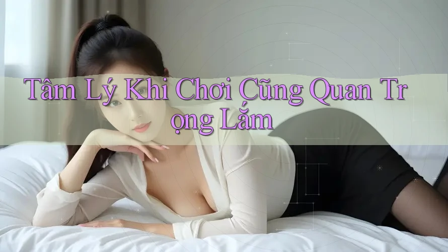 Tâm Lý Khi Chơi Cũng Quan Trọng Lắm