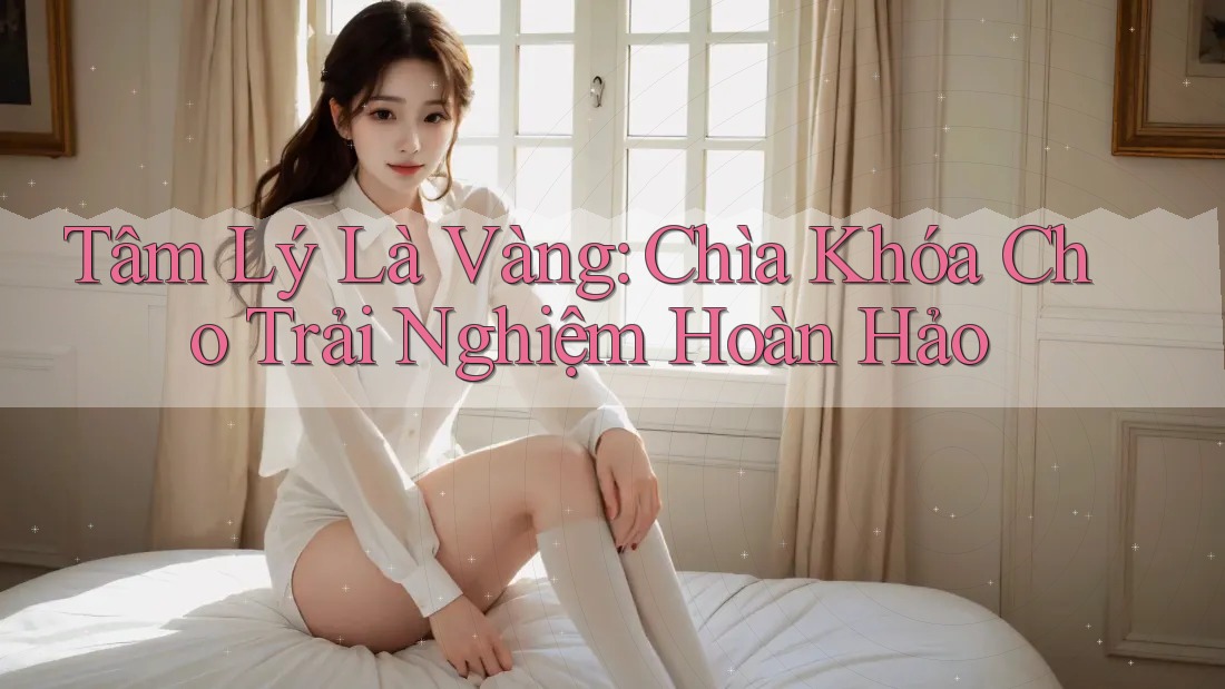 Tâm Lý Là Vàng: Chìa Khóa Cho Trải Nghiệm Hoàn Hảo