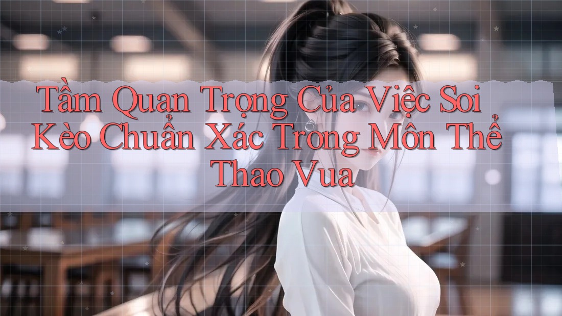 Tầm Quan Trọng Của Việc Soi Kèo Chuẩn Xác Trong Môn Thể Thao Vua