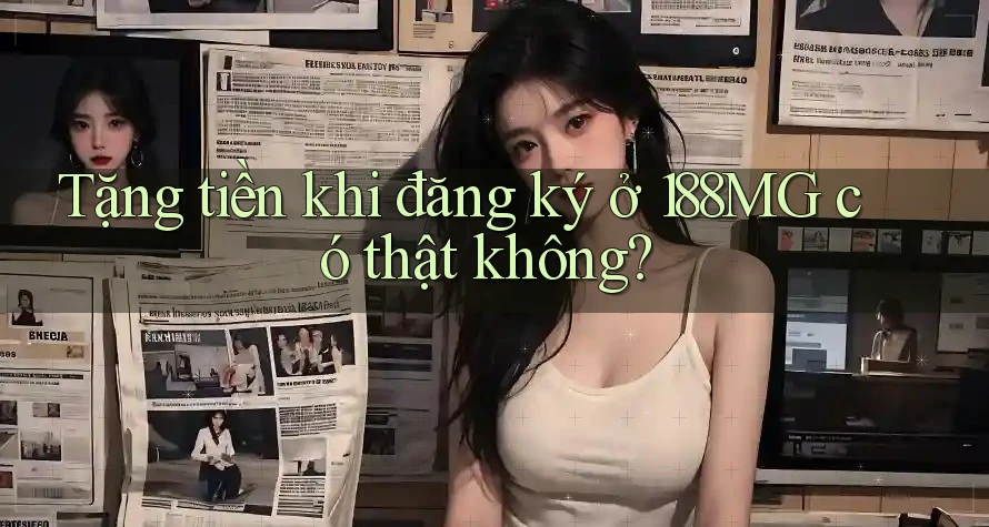 Tặng tiền khi đăng ký ở 188MG có thật không?