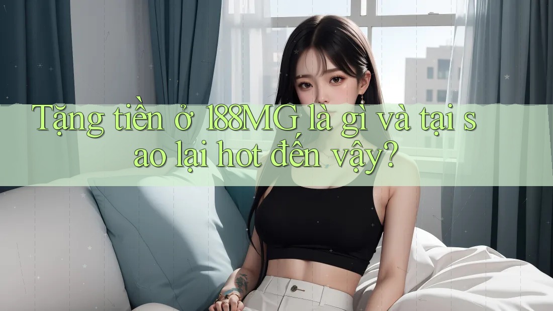 Tặng tiền ở 188MG là gì và tại sao lại hot đến vậy?