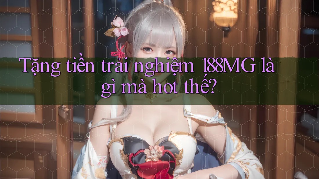 Tặng tiền trải nghiệm 188MG là gì mà hot thế?