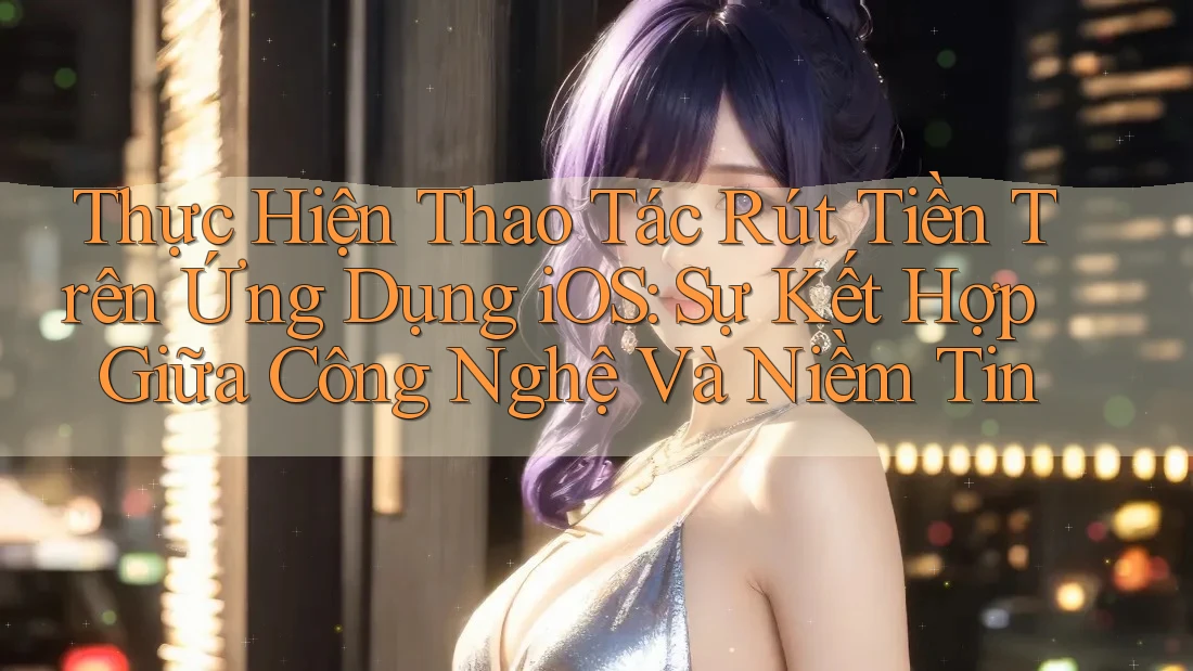 Thực Hiện Thao Tác Rút Tiền Trên Ứng Dụng iOS: Sự Kết Hợp Giữa Công Nghệ Và Niềm Tin