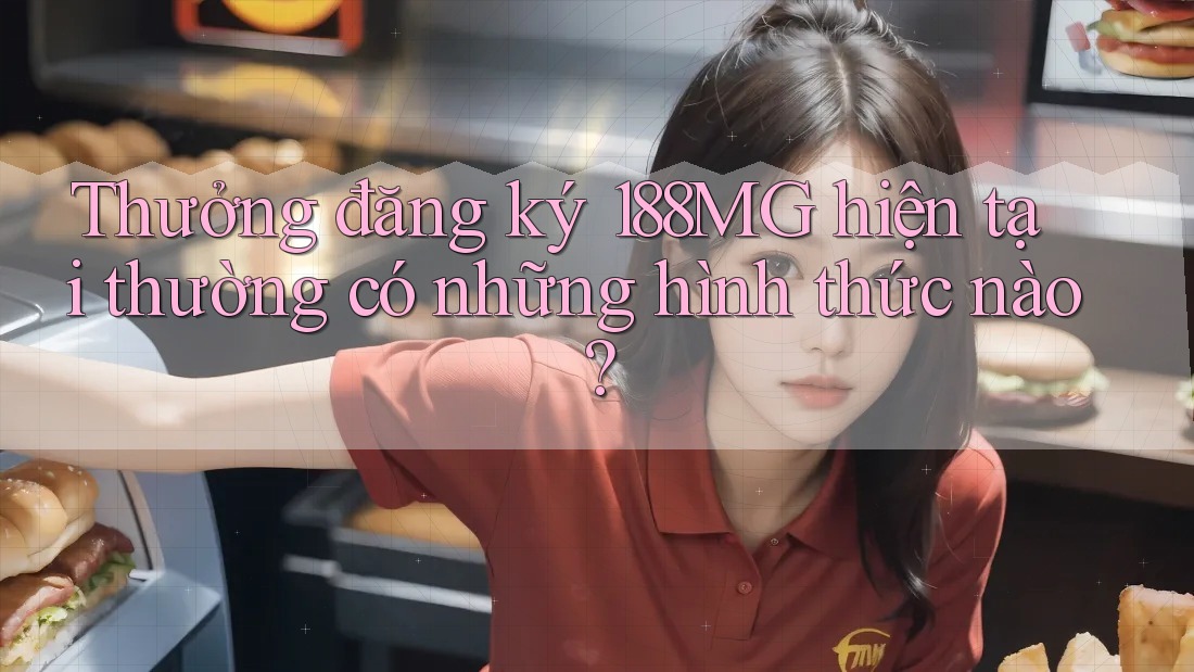 Thưởng đăng ký 188MG hiện tại thường có những hình thức nào?