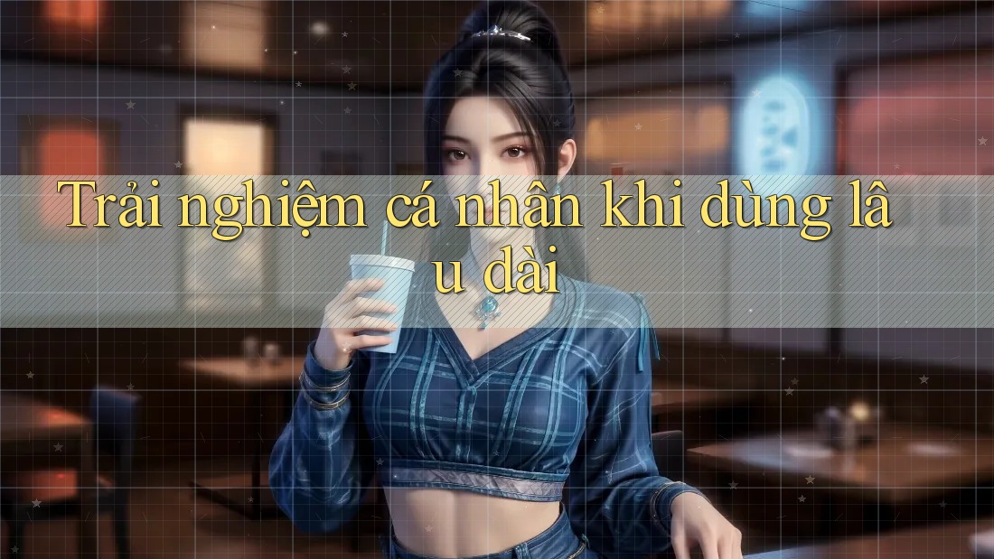 Trải nghiệm cá nhân khi dùng lâu dài