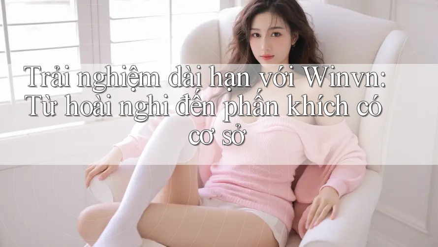 Trải nghiệm dài hạn với Winvn: Từ hoài nghi đến phấn khích có cơ sở