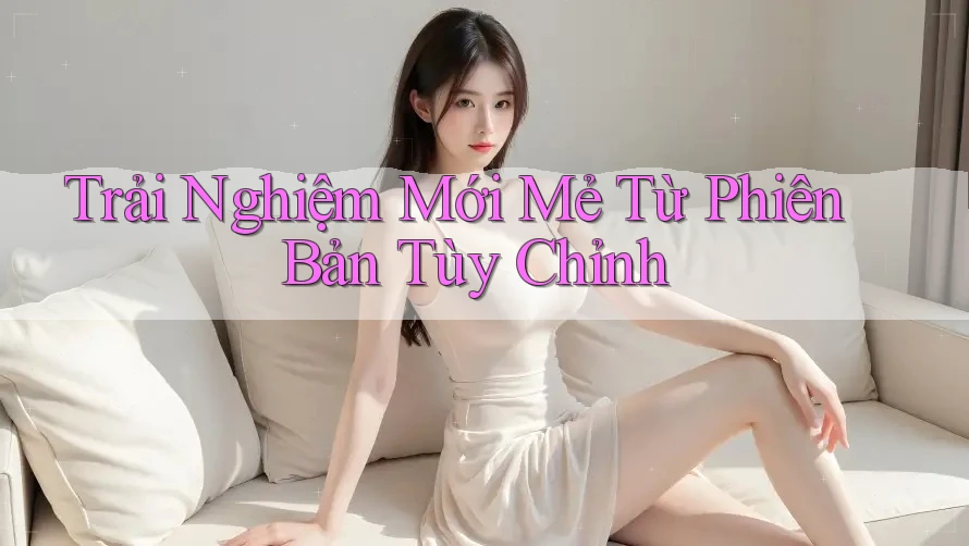 Trải Nghiệm Mới Mẻ Từ Phiên Bản Tùy Chỉnh