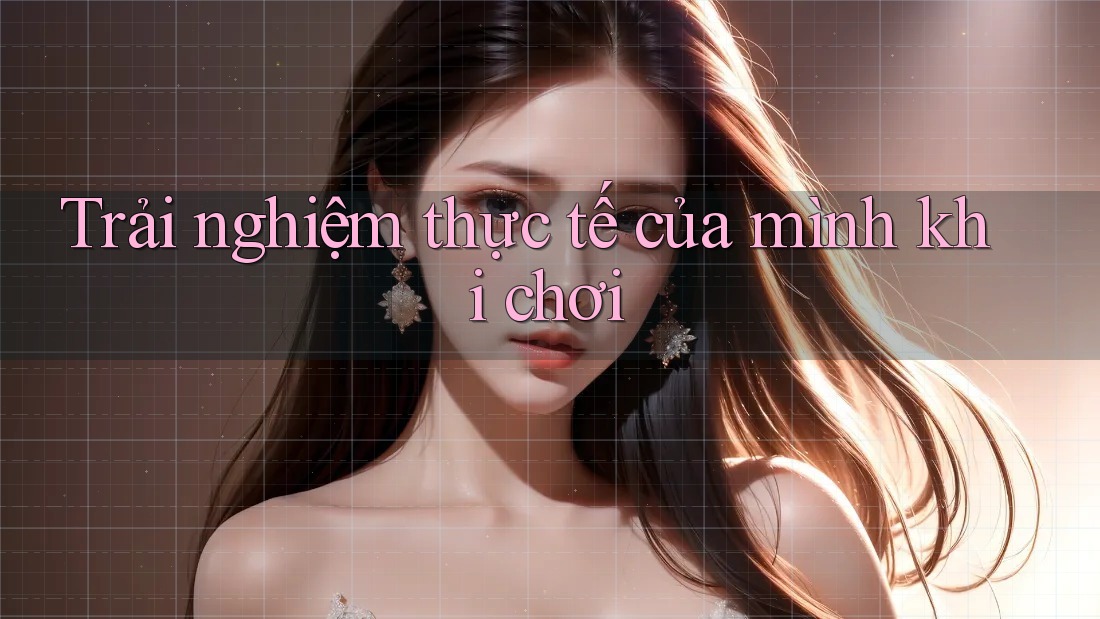 Trải nghiệm thực tế của mình khi chơi