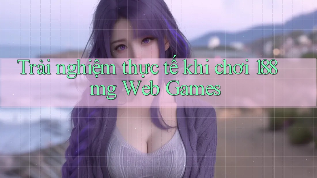 Trải nghiệm thực tế khi chơi 188mg Web Games