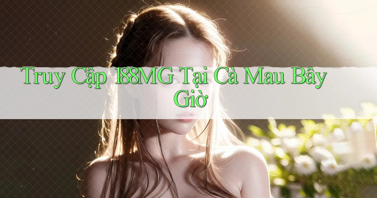 truy cập 188mg tại Cà Mau bây giờ