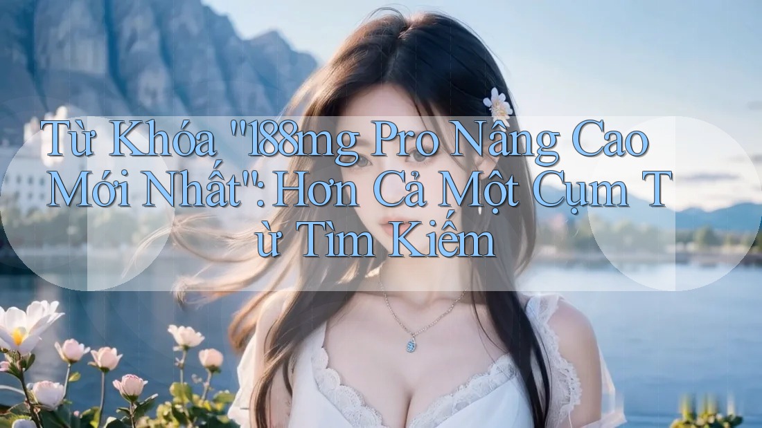 Từ Khóa “188mg Pro Nâng Cao Mới Nhất”: Hơn Cả Một Cụm Từ Tìm Kiếm