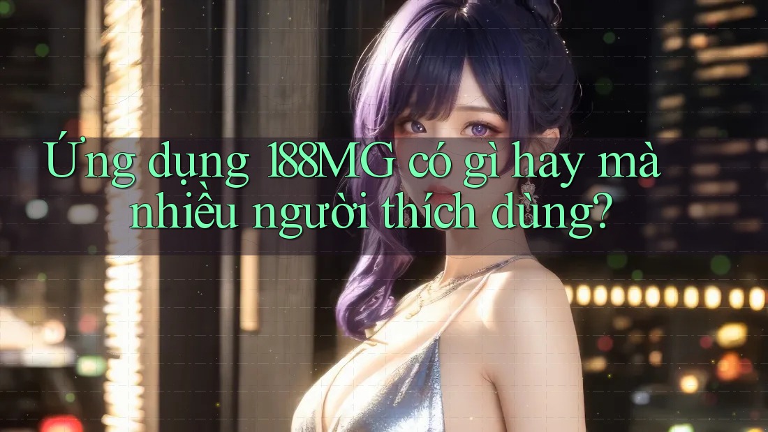 Ứng dụng 188MG có gì hay mà nhiều người thích dùng?