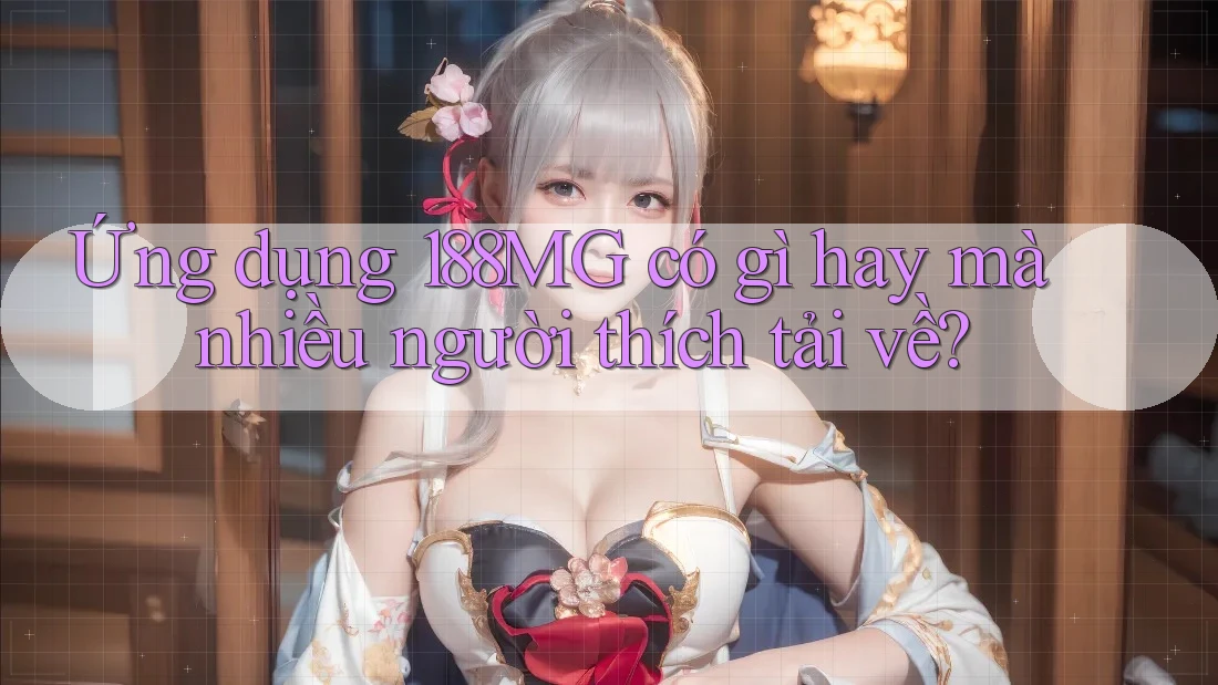 Ứng dụng 188MG có gì hay mà nhiều người thích tải về?