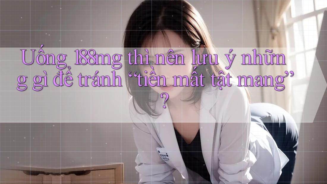 Uống 188mg thì nên lưu ý những gì để tránh “tiền mất tật mang”?