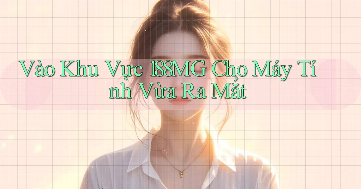 vào khu vực 188mg cho máy tính vừa ra mắt