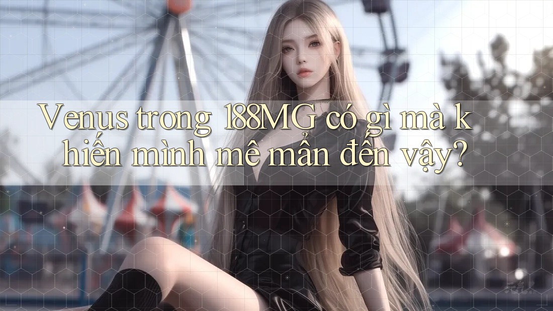 Venus trong 188MG có gì mà khiến mình mê mẩn đến vậy?