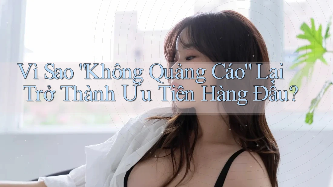 Vì Sao “Không Quảng Cáo” Lại Trở Thành Ưu Tiên Hàng Đầu?