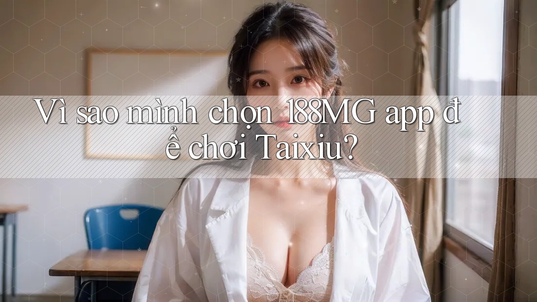 Vì sao mình chọn 188MG app để chơi Taixiu?