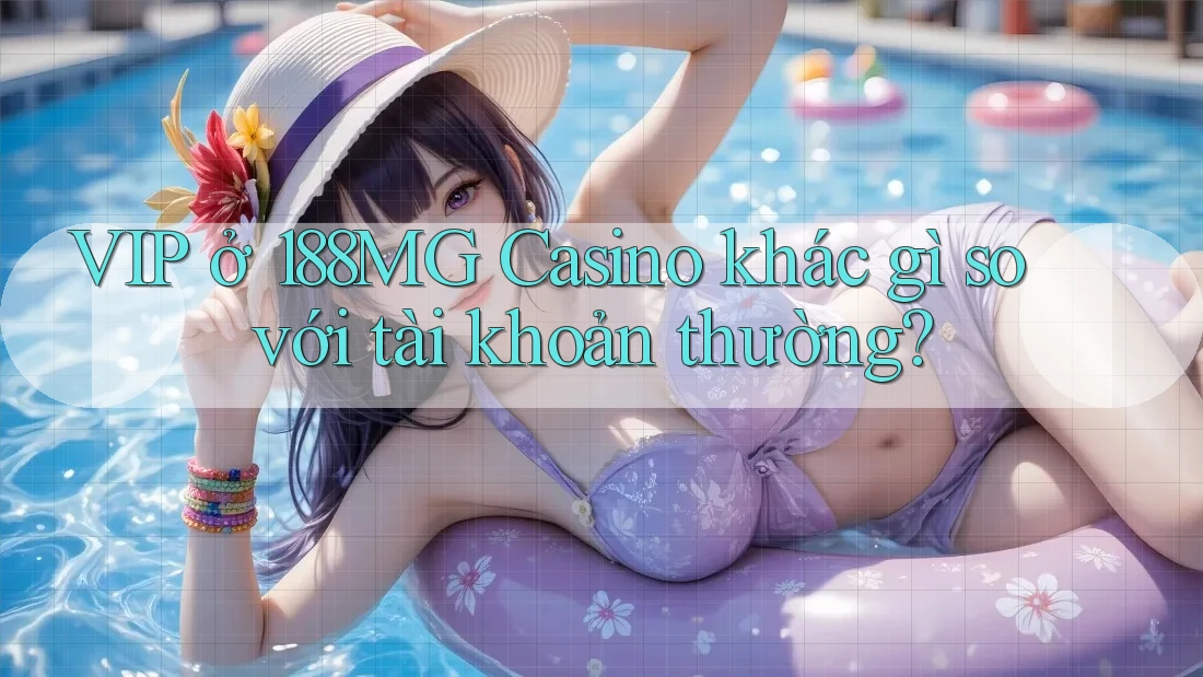 VIP ở 188MG Casino khác gì so với tài khoản thường?