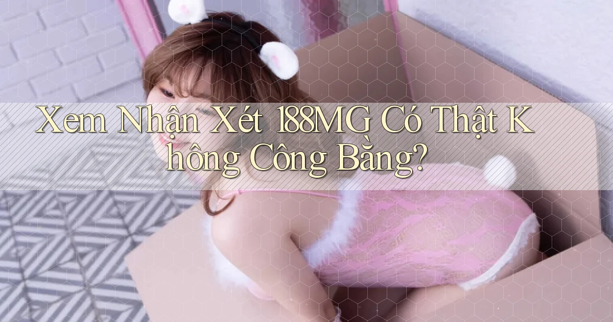 xem nhận xét 188mg có thật không công bằng
