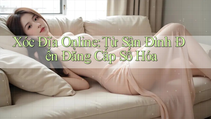 Xóc Đĩa Online: Từ Sân Đình Đến Đẳng Cấp Số Hóa