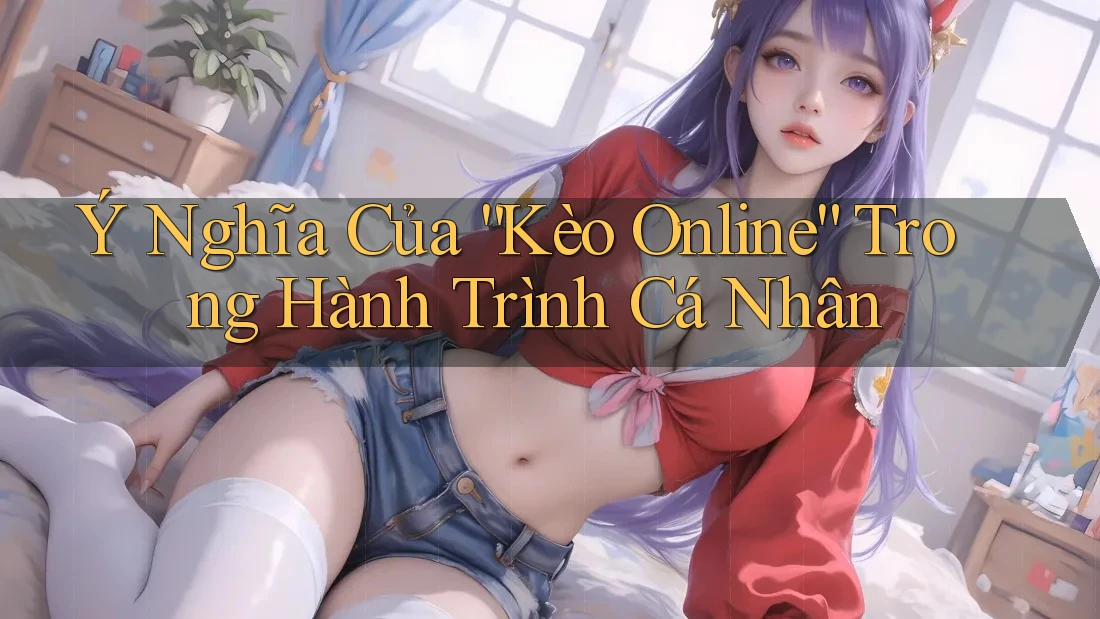 Ý Nghĩa Của “Kèo Online” Trong Hành Trình Cá Nhân Ý Nghĩa Của “Kèo Online” Trong Hành Trình Cá Nhân